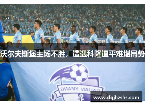 沃尔夫斯堡主场不胜，遭遇科隆逼平难堪局势