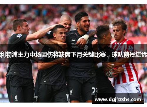 利物浦主力中场因伤将缺席下月关键比赛，球队前景堪忧
