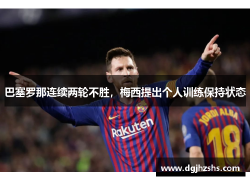巴塞罗那连续两轮不胜，梅西提出个人训练保持状态
