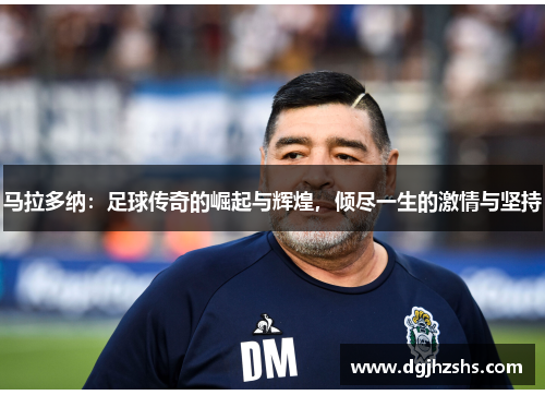 马拉多纳：足球传奇的崛起与辉煌，倾尽一生的激情与坚持