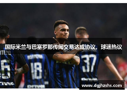 国际米兰与巴塞罗那传闻交易达成协议，球迷热议