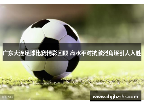 广东大连足球比赛精彩回顾 高水平对抗激烈角逐引人入胜
