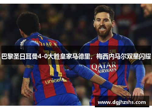 巴黎圣日耳曼4-0大胜皇家马德里，梅西内马尔双星闪耀