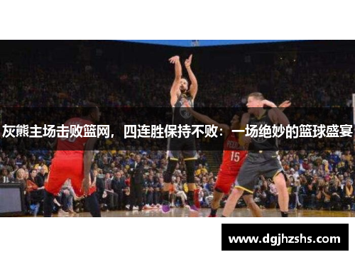 灰熊主场击败篮网，四连胜保持不败：一场绝妙的篮球盛宴