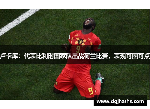 卢卡库：代表比利时国家队出战荷兰比赛，表现可圈可点