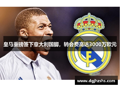 皇马重磅签下意大利国脚，转会费高达3000万欧元