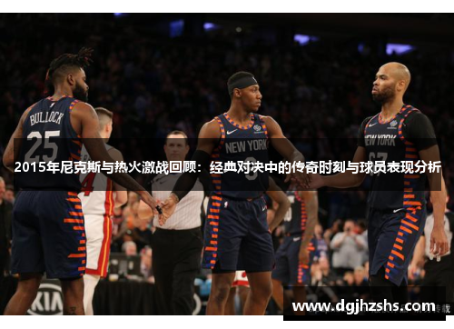 2015年尼克斯与热火激战回顾：经典对决中的传奇时刻与球员表现分析