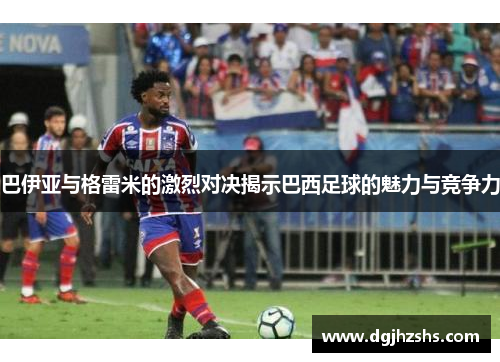 巴伊亚与格雷米的激烈对决揭示巴西足球的魅力与竞争力
