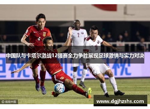 中国队与卡塔尔激战12强赛全力争胜展现足球激情与实力对决