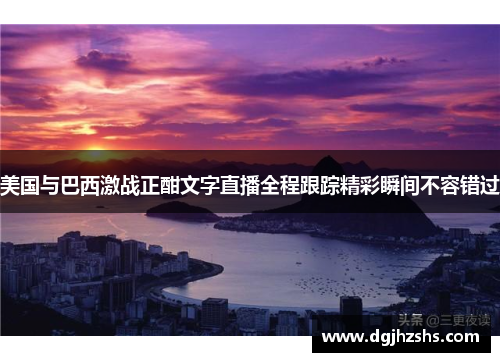 美国与巴西激战正酣文字直播全程跟踪精彩瞬间不容错过