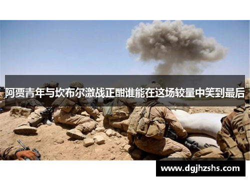 阿贾青年与坎布尔激战正酣谁能在这场较量中笑到最后