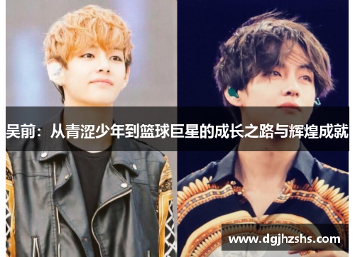 吴前：从青涩少年到篮球巨星的成长之路与辉煌成就