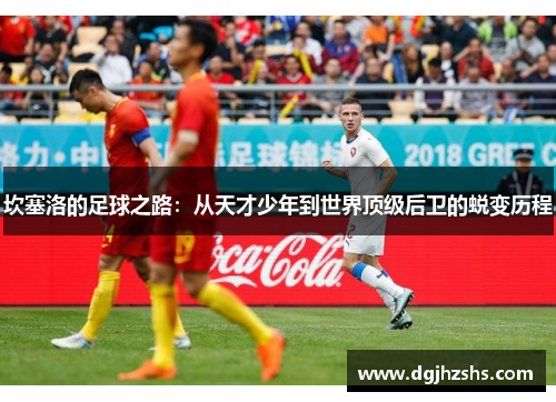 坎塞洛的足球之路：从天才少年到世界顶级后卫的蜕变历程